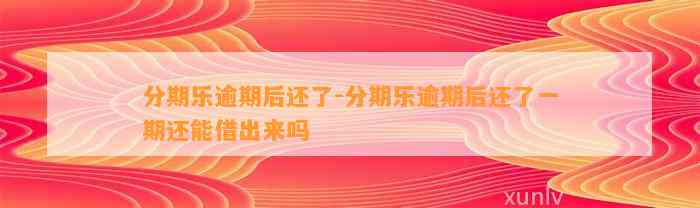 分期乐逾期后还了-分期乐逾期后还了一期还能借出来吗