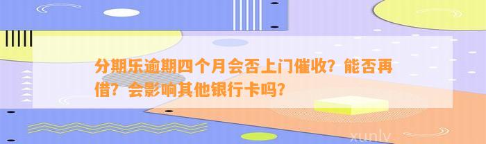 分期乐逾期四个月会否上门催收？能否再借？会影响其他银行卡吗？