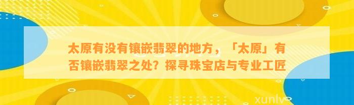 太原有不存在镶嵌翡翠的地方，「太原」有否镶嵌翡翠之处？探寻珠宝店与专业工匠