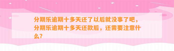 分期乐逾期十多天还了以后就没事了吧，分期乐逾期十多天还款后，还需要注意什么？