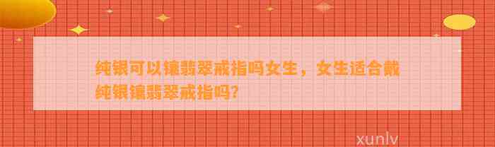 纯银可以镶翡翠戒指吗女生，女生适合戴纯银镶翡翠戒指吗？