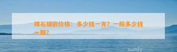 裸石镶嵌价格：多少钱一克？一般多少钱一颗？