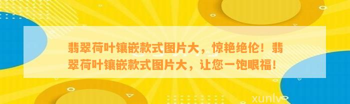 翡翠荷叶镶嵌款式图片大，惊艳绝伦！翡翠荷叶镶嵌款式图片大，让您一饱眼福！