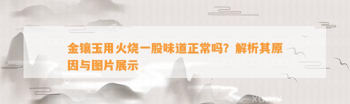 金镶玉用火烧一股味道正常吗？解析其起因与图片展示