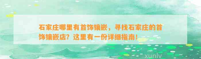 石家庄哪里有首饰镶嵌，寻找石家庄的首饰镶嵌店？这里有一份详细指南！