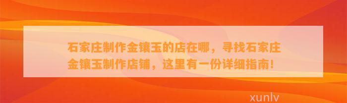 石家庄制作金镶玉的店在哪，寻找石家庄金镶玉制作店铺，这里有一份详细指南！