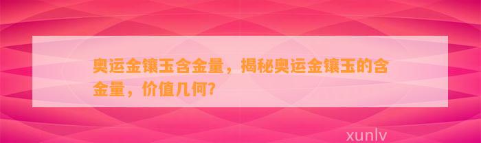 奥运金镶玉含金量，揭秘奥运金镶玉的含金量，价值几何？