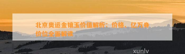 北京奥运金镶玉价值解析：价格、亿万身价位全面解读