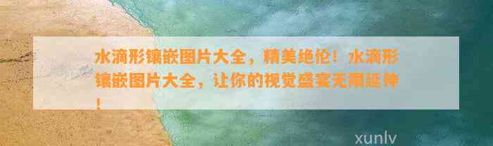 水滴形镶嵌图片大全，精美绝伦！水滴形镶嵌图片大全，让你的视觉盛宴无限延伸！