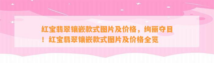 红宝翡翠镶嵌款式图片及价格，绚丽夺目！红宝翡翠镶嵌款式图片及价格全览