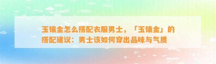 玉镶金怎么搭配衣服男士，「玉镶金」的搭配建议：男士该怎样穿出品味与气质