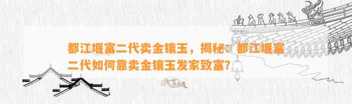 都江堰富二代卖金镶玉，揭秘：都江堰富二代怎样靠卖金镶玉发家致富？