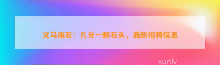 义乌镶石：几分一颗石头，最新招聘信息