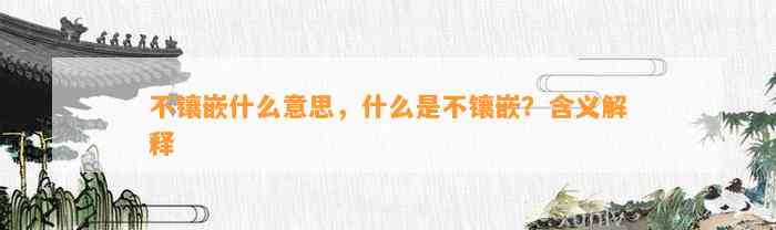 不镶嵌什么意思，什么是不镶嵌？含义解释