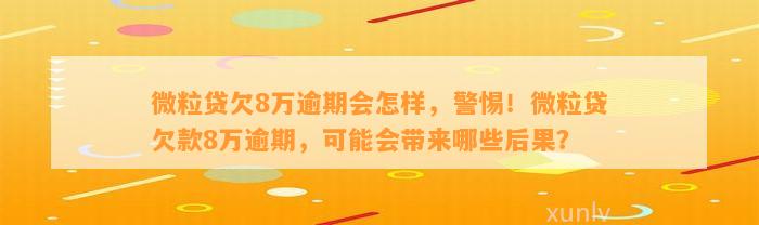 微粒贷欠8万逾期会怎样，警惕！微粒贷欠款8万逾期，可能会带来哪些后果？