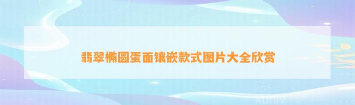 翡翠椭圆蛋面镶嵌款式图片大全欣赏