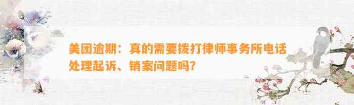 美团逾期：真的需要拨打律师事务所电话处理起诉、销案问题吗？