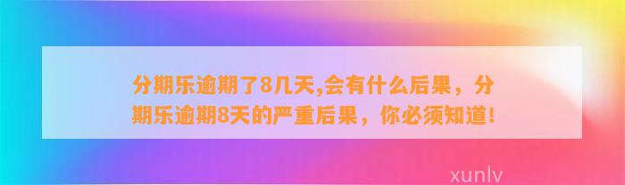 分期乐逾期了8几天,会有什么后果，分期乐逾期8天的严重后果，你必须知道！