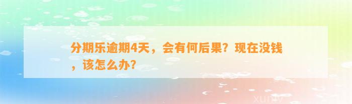 分期乐逾期4天，会有何后果？现在没钱，该怎么办？