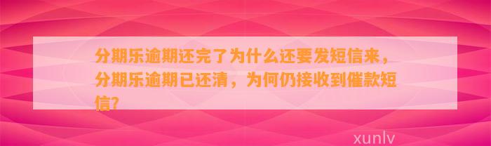 分期乐逾期还完了为什么还要发短信来，分期乐逾期已还清，为何仍接收到催款短信？