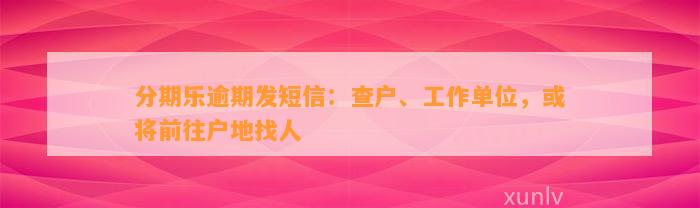 分期乐逾期发短信：查户、工作单位，或将前往户地找人