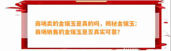 商场卖的金镶玉是真的吗，揭秘金镶玉：商场销售的金镶玉是不是真实可靠？