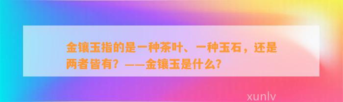 金镶玉指的是一种茶叶、一种玉石，还是两者皆有？——金镶玉是什么？