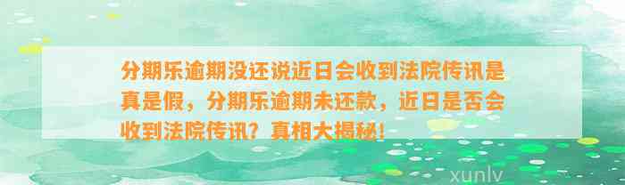 分期乐逾期没还说近日会收到法院传讯是真是假，分期乐逾期未还款，近日是否会收到法院传讯？真相大揭秘！