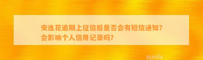 安逸花逾期上征信后是否会有短信通知？会影响个人信用记录吗？