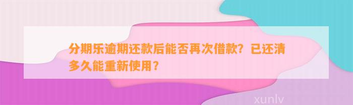 分期乐逾期还款后能否再次借款？已还清多久能重新使用？