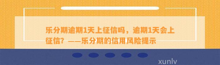 乐分期逾期1天上征信吗，逾期1天会上征信？——乐分期的信用风险提示