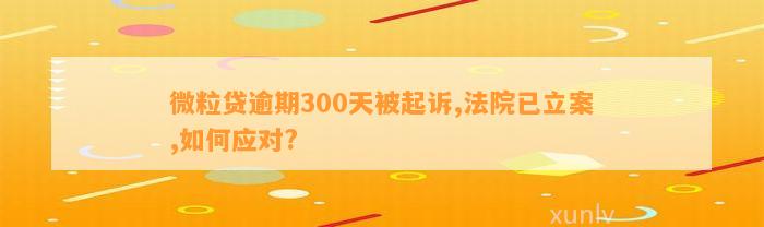 微粒贷逾期300天被起诉,法院已立案,如何应对?