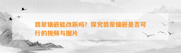 翡翠镶嵌能改新吗？探究翡翠镶嵌是不是可行的视频与图片