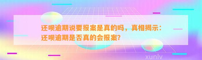 还呗逾期说要报案是真的吗，真相揭示：还呗逾期是否真的会报案？