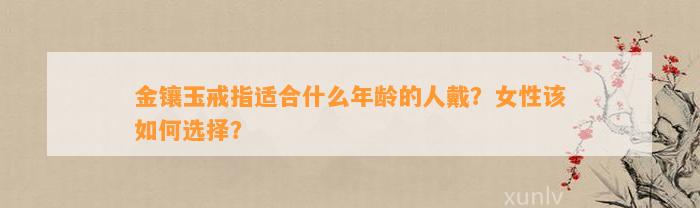 金镶玉戒指适合什么年龄的人戴？女性该怎样选择？