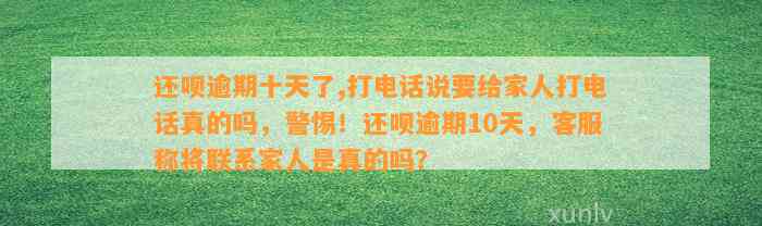 还呗逾期十天了,打电话说要给家人打电话真的吗，警惕！还呗逾期10天，客服称将联系家人是真的吗？