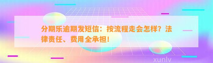 分期乐逾期发短信：按流程走会怎样？法律责任、费用全承担！