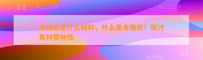 未镶嵌是什么材料，什么是未镶嵌？探讨其材质特性