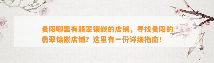 贵阳哪里有翡翠镶嵌的店铺，寻找贵阳的翡翠镶嵌店铺？这里有一份详细指南！