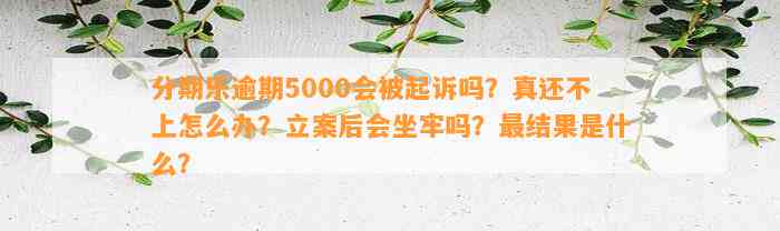 分期乐逾期5000会被起诉吗？真还不上怎么办？立案后会坐牢吗？最结果是什么？