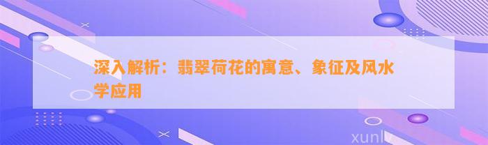 深入解析：翡翠荷花的寓意、象征及风水学应用