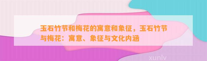 玉石竹节和梅花的寓意和象征，玉石竹节与梅花：寓意、象征与文化内涵