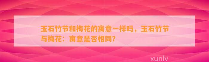 玉石竹节和梅花的寓意一样吗，玉石竹节与梅花：寓意是不是相同？