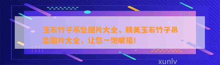 玉石竹子吊坠图片大全，精美玉石竹子吊坠图片大全，让您一饱眼福！