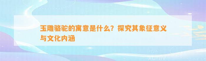 玉雕骆驼的寓意是什么？探究其象征意义与文化内涵