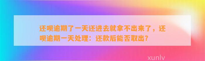 还呗逾期了一天还进去就拿不出来了，还呗逾期一天处理：还款后能否取出？