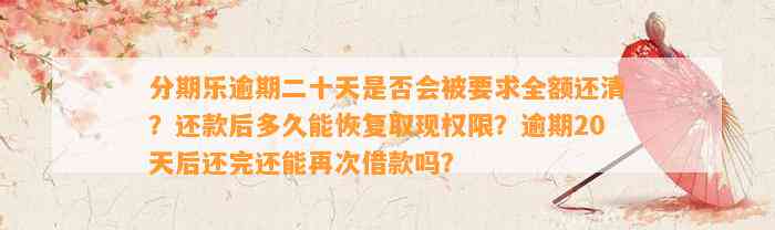 分期乐逾期二十天是否会被要求全额还清？还款后多久能恢复取现权限？逾期20天后还完还能再次借款吗？