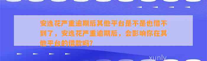 安逸花严重逾期后其他平台是不是也借不到了，安逸花严重逾期后，会影响你在其他平台的借款吗？