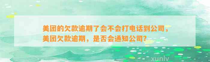 美团的欠款逾期了会不会打电话到公司，美团欠款逾期，是否会通知公司？