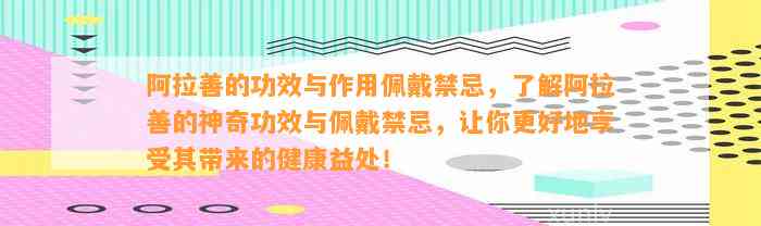 阿拉善的功效与作用佩戴禁忌，熟悉阿拉善的神奇功效与佩戴禁忌，让你更好地享受其带来的健康益处！